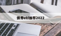 债券etf推荐2022(债券etf交易规则及费用)