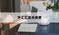 外汇汇出手续费(外汇汇出汇款手续费)