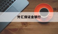 外汇保证金银行(外汇保证金交易银行)