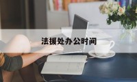 法援处办公时间(法援处办公时间规定)