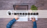 第一银行外币存款手续费(第一银行外币存款手续费怎么算)