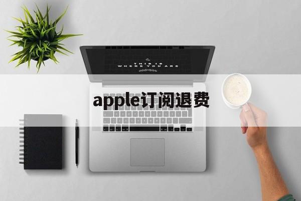 apple订阅退费(苹果订阅退费多久到账)