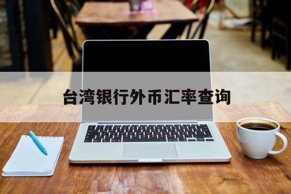 台湾银行外币汇率查询(台湾银行外币汇率查询表)