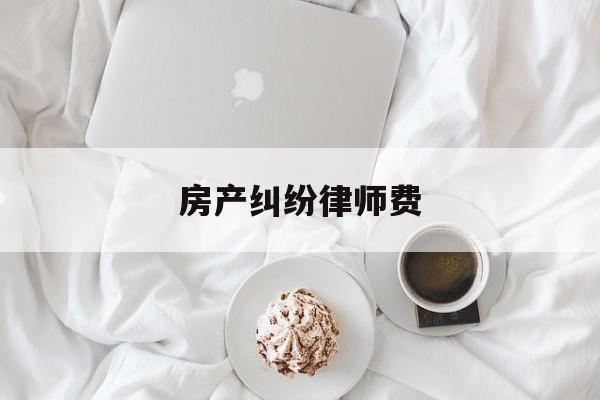 房产纠纷律师费(房产纠纷律师费标准)